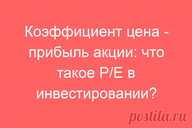 Коэффициент цена &#8212; прибыль акции: что такое P/E в инвестировании?