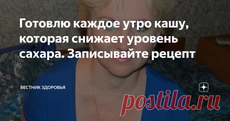 Готовлю каждое утро кашу, которая снижает уровень сахара. Записывайте рецепт Мой муж на протяжении 15 лет страдает повышенным уровнем сахара в крови. Куда мы только не обращались, много перечитали литературы, пользовались народными средствами. Но, вот уже около пяти лет муж разработал свою стратегию, чтобы поддерживать в норме сахар в крови. Главное на, что он обратил внимание, если идет на работу и с работы пешком, то чувствует себя намного лучше на протяжении дня, да и