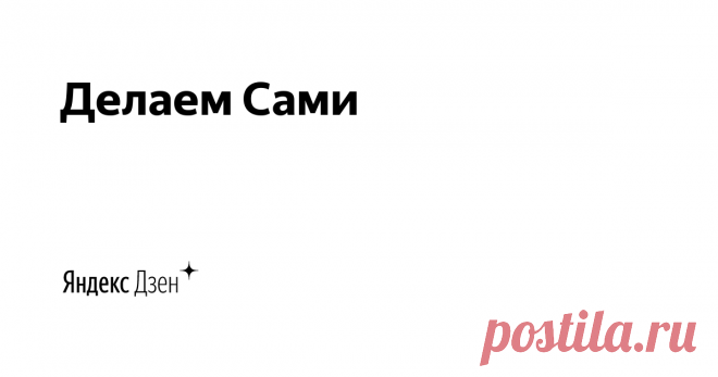 Делаем Сами | Яндекс Дзен Интересные видео про рукоделие, готовку, подарки. Делюсь своими мастер-классами и идеями!