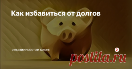 Как избавиться от долгов Рассмотрим нюансы реального способа избавиться от долгов
