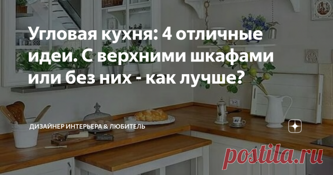 Угловая кухня: 4 отличные идеи. С верхними шкафами или без них - как лучше? Я никогда не любила угловые кухни с верхними... Мне они всегда напоминали 