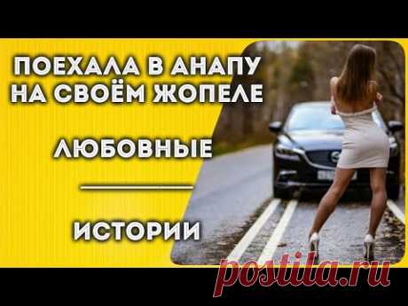 Поехала в Анапу на своём ЖОпеле  (Реальные истории - на самом деле - любовь это жизнь)... - YouTube