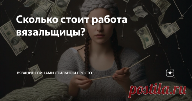 Сколько стоит работа вязальщицы? Статья автора «Вязание спицами Стильно и Просто» в Дзене ✍:  Мы все любим одаривать наших родных и знакомых изделиями, связанными собственноручно.