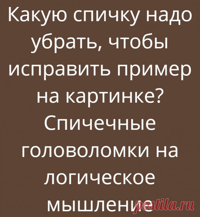 Какую спичку надо убрать, чтобы исправить пример на картинке? Спичечные головоломки на логическое мышление
(источник gif-анимации: 3d-galleru ru) Приветствую всех на этой статье, с вами Логические головоломки! Прямо сейчас давайте решим в этой статье новые головоломки со спичками. Именно такие головоломки со спичками хорошо развивают и тренируют логическое мышление! Поставьте лайк заранее, чтобы...
Читай дальше на сайте. Жми подробнее ➡