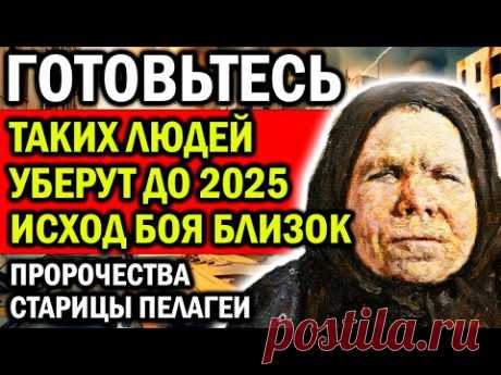 ГОТОВЬТЕСЬ! ТАКИХ ЛЮДЕЙ УБЕРУТ ДО 2025! ИСХОД ФИНАЛЬНОГО БОЯ УЖЕ БЛИЗОК! ПРЕДСКАЗАНИЯ ПЕЛАГЕИ