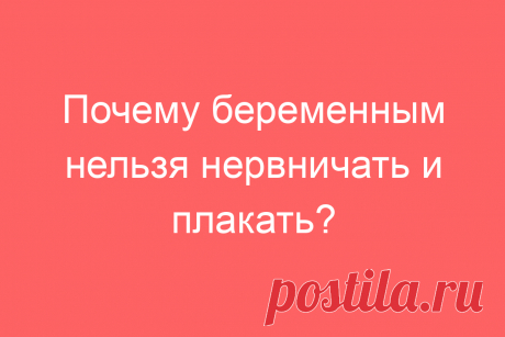 Почему беременным нельзя нервничать и плакать?