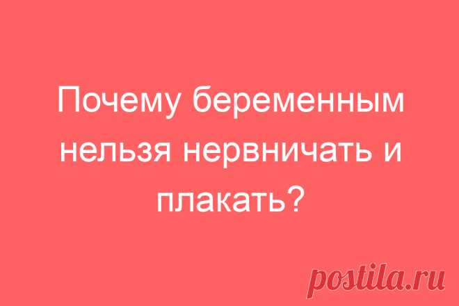 Почему беременным нельзя нервничать и плакать?
