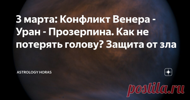 3 марта: Конфликт Венера - Уран - Прозерпина. Как не потерять голову? Защита от зла Статья автора «ASTROLOGY HORAS» в Дзене ✍: Эта энергия прямиком направлена на разрушение отношений, совершение поступков, о которых впоследствии придется горько пожалеть, или импульсивной большой...