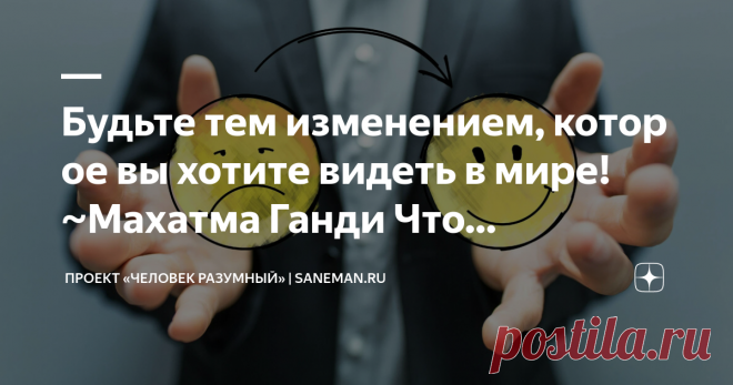 Проект «ЧЕЛОВЕК РАЗУМНЫЙ» | saneman.ru ― Будьте тем изменением, которое вы хотите видеть в мире! ~Махатма Ганди  Что кривить душой, мы живем в таком мире, где много несправедливости, негативных новостей и мрачных событий. Все это не лучшим образом влияет на наше настроение, иногда вызывает в нас чувство отчаяния или даже безнадеги. Но вместо того, чтобы жаловаться на негатив, трудности и проблемы, не лучше ли начать действовать и…