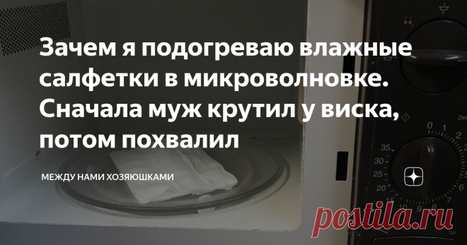 Зачем я подогреваю влажные салфетки в микроволновке. Сначала муж крутил у виска, потом похвалил Эта мощная помощница имеется практически в каждой семье. Она так здорово упрощает разогрев еды, поможет сделать срочную разморозку, даже готовить умеет. На эту тему я подготовлю  отдельную статью.
Как многие уже догадались, это  я о микроволновой печи.
К сожалению она как и все другие бытовые приборы имеет свойство загрязняться.
Поэтому  сегодня хочу поделится с вами классным трюком, который