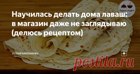 Научилась делать дома лаваш: в магазин даже не заглядываю (делюсь рецептом) Очень просто готовится, а получается даже вкуснее, чем магазинный!