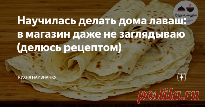 Научилась делать дома лаваш: в магазин даже не заглядываю (делюсь рецептом) Очень просто готовится, а получается даже вкуснее, чем магазинный!