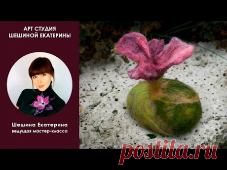 Шешина Екатерина. Мастер-класс по мокрому валянию "Цветок на камне"