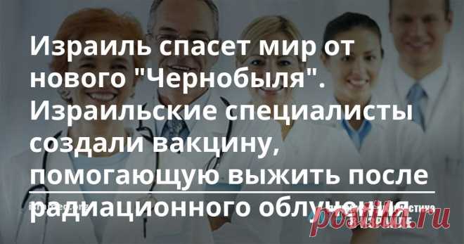 Израиль спасет мир от нового  Медицина встала на путь создания защитного механизма для людей от опасности нового «Чернобыля»? Израильской компанией «Pluristem Therapeutrics» 31 июля 2019 года было объявлено о проведении успешного испытания вакцины, помогающей предотвратить острую лучевую болезнь или синдром ARS, который развивается вследствие получения достаточно большого количества радиационного облучения, возникающего после взрыва ядерной бомбы или аварии на атомных реакторах электростанций.