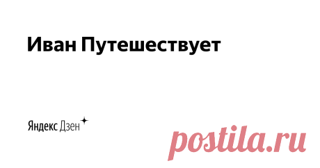 Иван Путешествует | Яндекс Дзен Канал о путешествиях и интересных местах.
