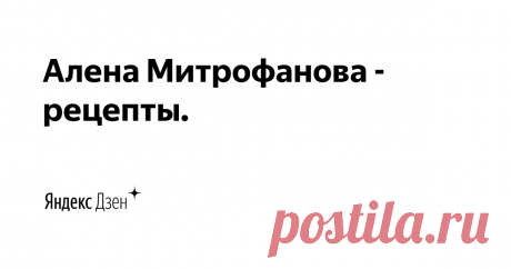 Добро пожаловать на кулинарный канал Алены Митрофановой! - канал о вкусных, простых и доступных рецептах. Три-четыре раза в неделю Вас ждут оригинальные и интересные рецепты! Подписывайтесь на канал и зовите своих друзей.  Для сотрудничества: tartuffolo.mitr@yandex.ru