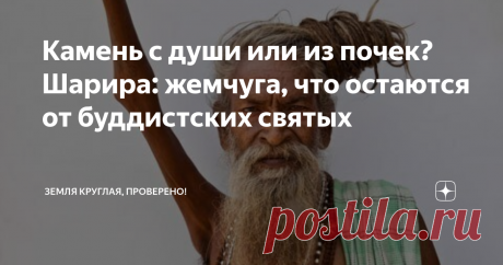 Камень с души или из почек? Шарира: жемчуга, что остаются от буддистских святых Плоть святого, не желающую разлагаться называют шарира . А еще этим термином определяют загадочные камушки, которые остаются после кремации тел святых буддизма. Я, было, полагал шарира баловством и суеверием, вроде плачущих икон и самовозгорания свечек подле Гроба Господня. Но выяснилось дивное: речь идет о явлении хоть и мистическом, но реальном
