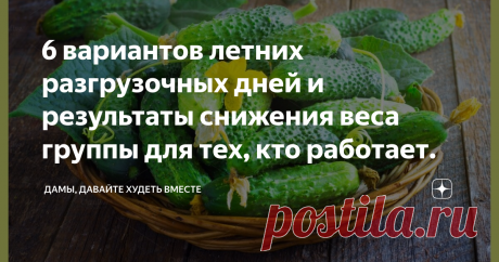 6 вариантов летних разгрузочных дней и результаты снижения веса группы для тех, кто работает. Доброго дня всем марафонцам, подписчикам и просто читателям! Несомненно, только ДОБРОГО! Лето, ах, лето, сколько чудесных и поистине ДОБРЫХ мгновений ты даришь нам!!! Моя огородная страда, как и у многих марафонцев, судя по комментариям, тоже ещё пока не закончилась, но какое удовольствие часами что-то делать и делать на участке, наводя порядок и красоту, а в это время и прополка ...