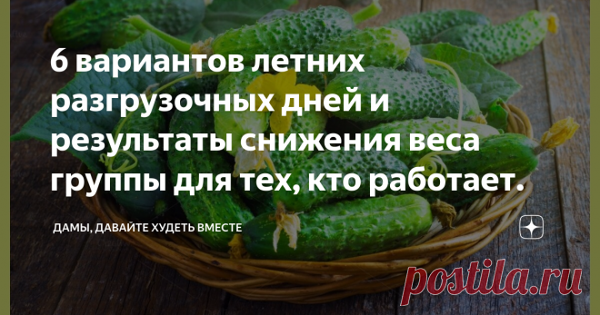 6 вариантов летних разгрузочных дней и результаты снижения веса группы для тех, кто работает. Доброго дня всем марафонцам, подписчикам и просто читателям! Несомненно, только ДОБРОГО! Лето, ах, лето, сколько чудесных и поистине ДОБРЫХ мгновений ты даришь нам!!! Моя огородная страда, как и у многих марафонцев, судя по комментариям, тоже ещё пока не закончилась, но какое удовольствие часами что-то делать и делать на участке, наводя порядок и красоту, а в это время и прополка ...