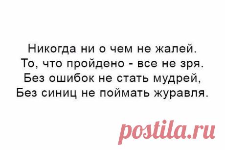 никогда ни о чем не жалей.
то.что пройдено - все не зря.
без ошибок не стать мудрей .
Без синиц не поймать журавля1