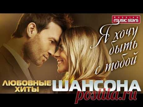 Я ХОЧУ БЫТЬ С ТОБОЙ - ЛЮБОВНЫЕ ХИТЫ ШАНСОНА