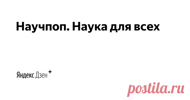 Научпоп. Наука для всех | Яндекс Дзен Научно-популярный канал. Рассказываем о науке и технике в современной и доступной форме.  Если у вас есть интересные темы для публикаций или материалы, которые вы хотели бы опубликовать, то напишите об этом: oskar21@list.ru или отправьте сообщение
По вопросам размещения рекламы: hello@adenisova.ru