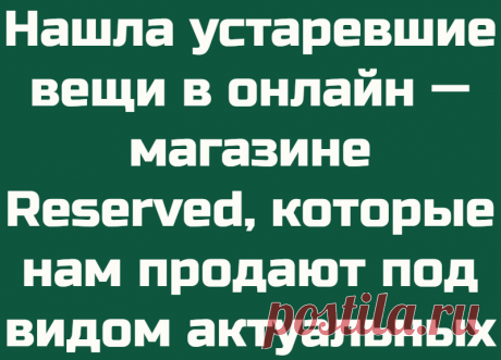 Нашла устаревшие вещи в онлайн — магазине Reserved, которые нам продают под видом актуальных
Приветствую всех читателей Дзена! Отправляясь на шоппинг, так легко потеряться среди горы устаревших вещей, которые нам хотят продать под видом актуальных. Давайте же найдём такие экземплярчики и обезопасим себя от покупки. Рассмотрим на примере магазина Reserved Знаю, что многие любят одеваться в...
Читай дальше на сайте. Жми подробнее ➡