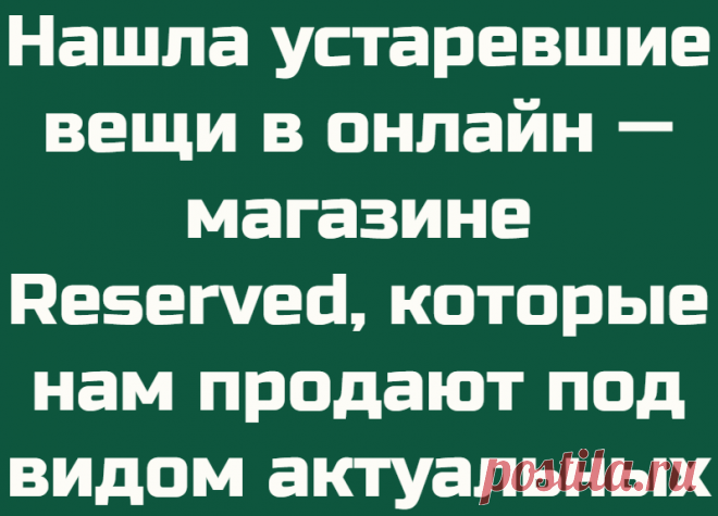 Нашла устаревшие вещи в онлайн — магазине Reserved, которые нам продают под видом актуальных
Приветствую всех читателей Дзена! Отправляясь на шоппинг, так легко потеряться среди горы устаревших вещей, которые нам хотят продать под видом актуальных. Давайте же найдём такие экземплярчики и обезопасим себя от покупки. Рассмотрим на примере магазина Reserved Знаю, что многие любят одеваться в...
Читай дальше на сайте. Жми подробнее ➡