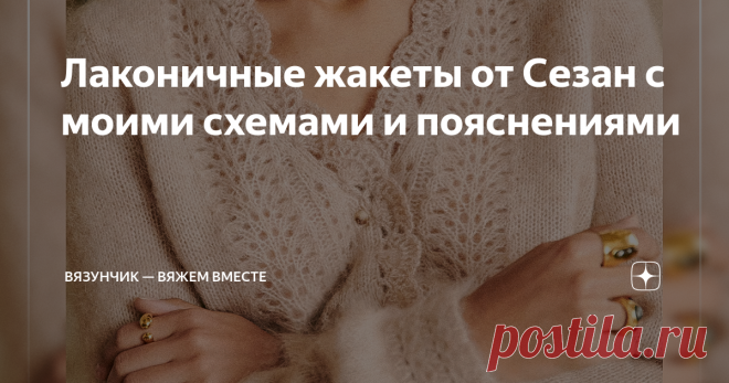 Лаконичные жакеты от Сезан с моими схемами и пояснениями Вспомнила, что давно не разбирала вещи этого бренда, а ведь в комментариях было много желающих связать эту красоту. Поэтому, возвращаясь к вашим просьбам, публикую мой разбор двух нежных моделей. Если вы хотите читать уникальные статьи о современном вязании, подписывайтесь на мой канал. Будет интересно! Особенно приятно вязать жакеты будет тем, кто одинаково хорошо владеет как спицами, так и крючком.  Давайте скорее ...