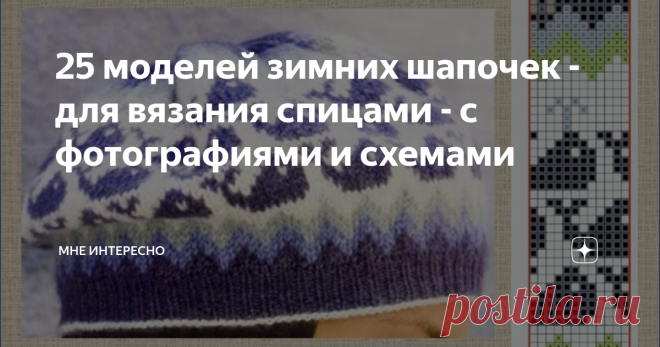 25 моделей зимних шапочек - для вязания спицами - с фотографиями и схемами Вчерашний мой пост про вязание теплых жакетов простой вязкой очень понравился  моим подписчикам, значит и правда все готовы утепляться. А тут я еще решила собирать жаккардовые узоры в копилочку.
Поэтому сегодня мы смотрим на 25 моделей шапочек, выбираем те, что нравятся, разбираем в свои запасники
1.
2.