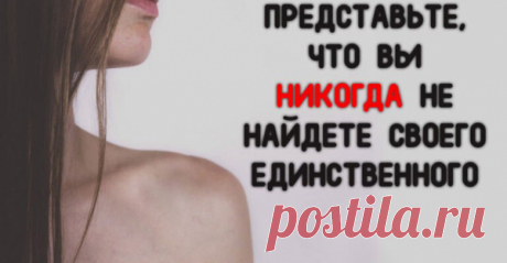 ПРЕДСТАВЬТЕ, ЧТО ВЫ НИКОГДА НЕ НАЙДЕТЕ СВОЕГО ЕДИНСТВЕННОГО