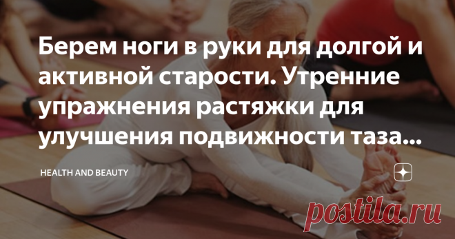 Берем ноги в руки для долгой и активной старости. Утренние упражнения растяжки для улучшения подвижности таза людям за 60. 