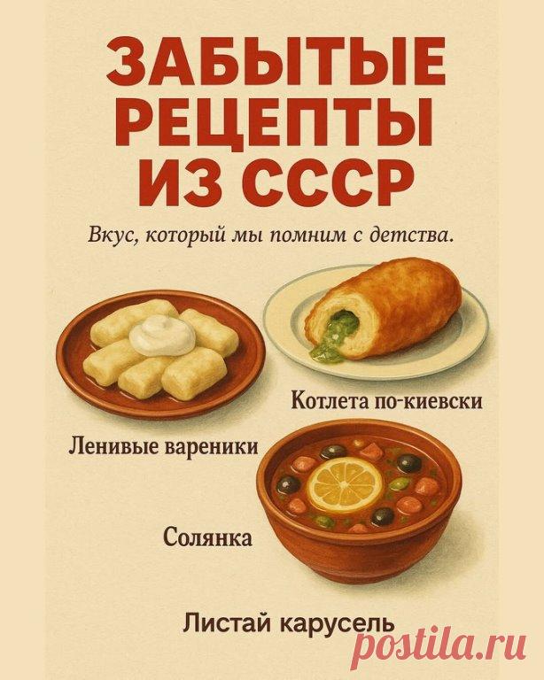 Забытые рецепты из СССР 

 Вкус детства, который невозможно забыть!
Мы собрали для вас подборку простых и душевных блюд, которые когда-то были на каждом столе.
 Ленивые вареники

Творог, яйцо, сахар и немного муки.
Просто скатать «колбаску», нарезать и отварить.
Сметана или варенье — и готово!
 Котлета по-киевски

Куриное филе с кусочком масла и зелени внутри, обжаренное в хрустящей панировке.
Настоящий деликатес, который в СССР готовили к праздникам.
 Солянка

Густой суп ...