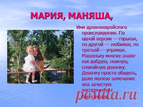 Мария, маняша, Имя древнееврейского происхождения. По одной версии — горькая, по другой — любимая, по третьей — упрямая. Машеньку многие знают как добрую, нежную, спокойную девочку. Девочку просто обидеть, даже мелкое замечание она зачастую воспринимает болезненно. - Картинка 58 - Имена людей - Имя - Картинки по психологии