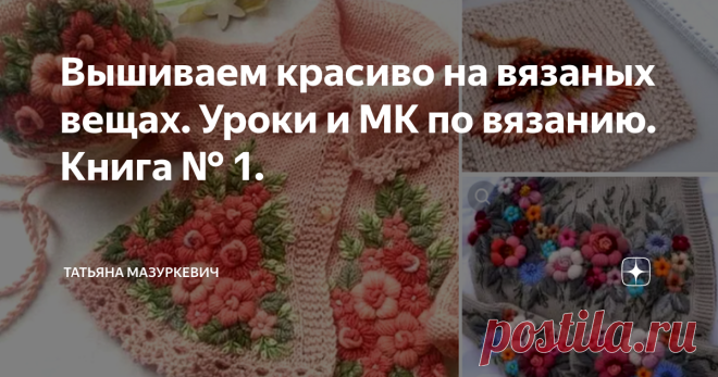 Вышиваем красиво на вязаных вещах. Уроки и МК по вязанию. Книга № 1. Начинаю собирать в свою библиотеку полезные Уроки и МК по вязанию. ❗  Выглядеть они будут в виде книг, вот так: 🧐👇 Начинающие( и не только) часто вяжут вещи лицевой гладью - это кажется проще и быстрее, что возится с рисунком. Однако лицевая гладь штука коварная, бывает она получается не совсем ровной и тут на помощь может прийти вышивка. Так что если вы хотели бы вышить свою вязаную вещь, но не знаете ...
