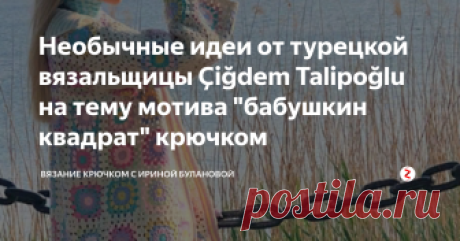 Необычные идеи от турецкой вязальщицы Çiğdem Talipoğlu на тему мотива "бабушкин квадрат" крючком Посмотрите как можно обыграть избитый, в прихватках использованный мотив "бабушкин квадрат"