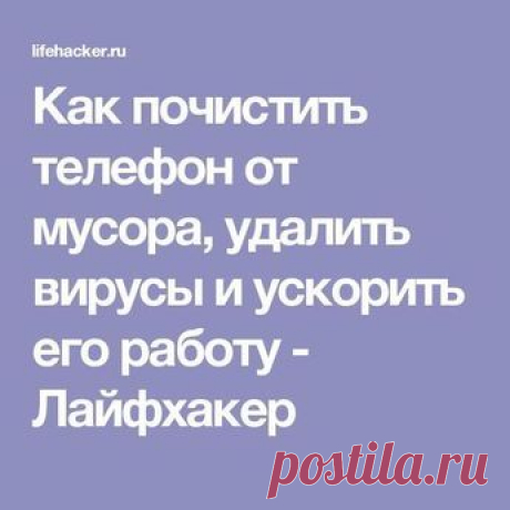 Как почистить телефон от мусора и ускорить его работу - Лайфхакер