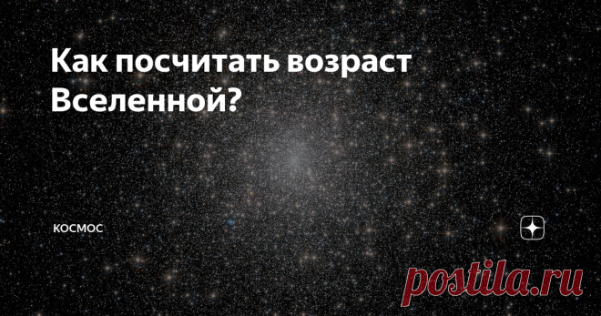 Как посчитать возраст Вселенной? Очень часто в комментариях к нашим статьям люди оспаривают возраст Вселенной и предлагают в альтернативу самые разные цифры, поэтому я решил написать статью о том, какие ещё есть оценки возраста Вселенной и почему основной считается оценка в 13,8 млрд лет.
Существует несколько различных методов, по которым оценивают возраст Вселенной. Среди них: изучение древнейших объектов во Вселенной; оценка
