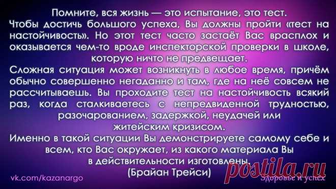 Помните, вся жизнь — это испытание, это тест. Чтобы достичь большого успеха, Вы должны пройти «тест на настойчивость»...  Вы проходите тест на настойчивость всякий раз, когда сталкиваетесь с непредвиденной трудностью, разочарованием, задержкой, неудачей или житейским кризисом. Именно в такой ситуации Вы демонстрируете самому себе и всем, кто Вас окружает, из какого материала Вы в действительности изготовлены." Брайан Трейси