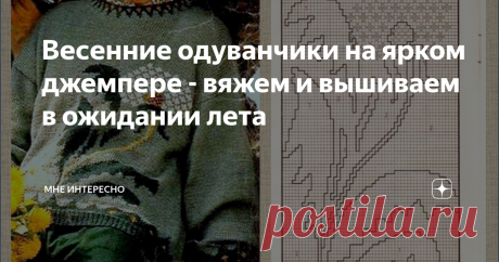 Весенние одуванчики на ярком джемпере - вяжем и вышиваем в ожидании лета Совсем весна. У нас в Подмосковье ярко и нарядно зацвели подснежники и крокусы. По обочинам желтеет мать-и-мачеха.
Значит совсем скоро из всех щелей и клумб полезут крупные желто-оранжевые головки одуванчиков. А потом они нарядятся в белые шубки и полетят по ветру легкими пушинками.
И сегодня подборка моделей  с одуванчиками. В подборке есть модели со схемами теневого вязания, с жаккардовыми