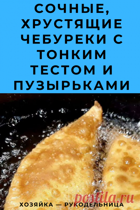 Сочные, Хрустящие Чебуреки с тонким тестом и пузырьками — Хозяйка — Рукодельница