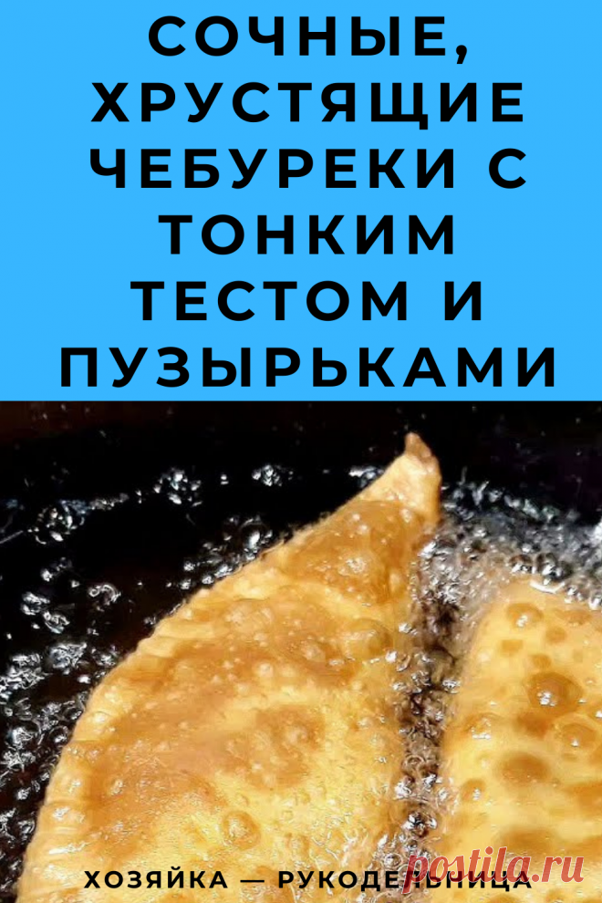 Сочные, Хрустящие Чебуреки с тонким тестом и пузырьками — Хозяйка — Рукодельница
