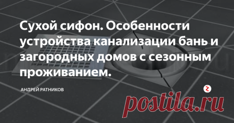 Сухой сифон. Особенности устройства канализации бань и загородных домов с сезонным проживанием. Когда в загородном доме владельцы живут только в теплый период года, а зимой или вообще не приезжают, или появляются эпизодически, встаёт вопрос - а что же делать с водопроводом и канализацией?
Водопровод можно достаточно легко слить, хотя и тут не всё так просто, если есть гидробаки, ёмкостные водонагреватели и прочее оборудование. Но с сифонами сантехприборов возникает дилемма. Если их оставить