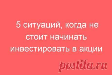 5 ситуаций, когда не стоит начинать инвестировать в акции