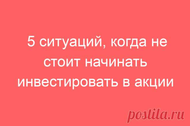 5 ситуаций, когда не стоит начинать инвестировать в акции