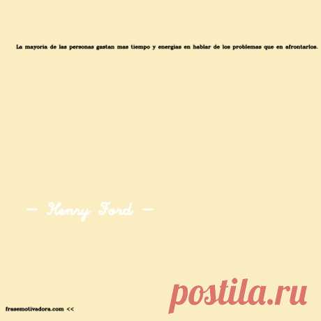 Henry Ford: La mayoría de las personas gastan más tiempo y energías en hablar de los problemas que en afrontarlos.