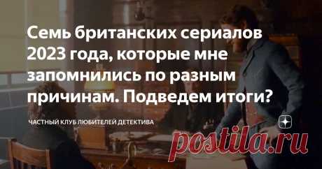Семь британских сериалов 2023 года, которые мне запомнились по разным причинам. Подведем итоги? Статья автора «Частный клуб любителей детектива» в Дзене ✍: Доброго дня, друзья! В этом году на экран вышло довольно большое количество британских сериалов.