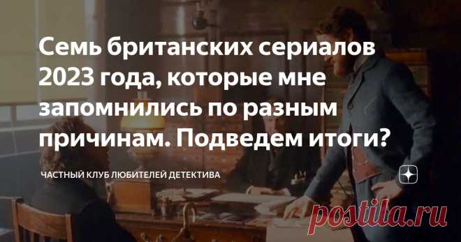 Семь британских сериалов 2023 года, которые мне запомнились по разным причинам. Подведем итоги? Статья автора «Частный клуб любителей детектива» в Дзене ✍: Доброго дня, друзья! В этом году на экран вышло довольно большое количество британских сериалов.