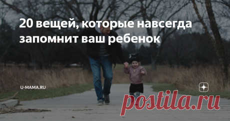 20 вещей, которые навсегда запомнит ваш ребенок Какие подарить детям воспоминания, чтобы поддерживали и радовали их даже тогда, когда нас уже не будет на свете.