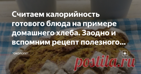 Считаем калорийность готового блюда на примере домашнего хлеба. Заодно и вспомним рецепт полезного хлеба.